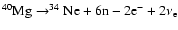 $^{40}{\rm Mg}\rightarrow ^{34}{\rm Ne}+6{\rm n}-2{\rm e}^-+2\nu_{\rm e}
$