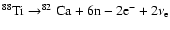 $^{88}{\rm Ti}\rightarrow
^{82}{\rm Ca}+6{\rm n}-2{\rm e}^-+2\nu_{\rm e}$