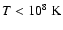 $T < 10^8~{\rm K}$