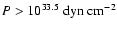 $P>10^{33.5}~{\rm dyn~cm^{-2}}$