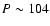 $P\sim 104$
