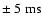 $\pm~5~{\rm ms}$
