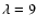 $\lambda=9$