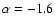 $\alpha =
-1.6$