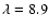 $\lambda= 8.9$