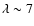 $\lambda \sim 7$