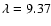 $\lambda= 9.37$