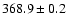 $ 368.9 \pm 0.2 $