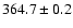 $ 364.7 \pm 0.2 $