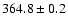 $ 364.8 \pm 0.2 $