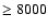 $\ge 8000$