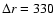 $\Delta r = 330$