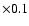 $\times 0.1$