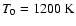$T_0=1200~{\rm K}$