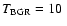 $T_{\rm BGR}=10~$