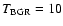 $T_{{\rm BGR}}=10$