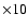 $\times 10$