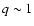 $q\sim 1$