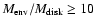 $M_{\rm env}/M_{\rm disk} \ge 10$