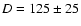 $D= 125 \pm 25$