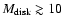 $M_{\rm disk}\gtrsim 10$