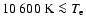 $10~600~{\rm K} \la T_{\rm e}$
