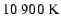 $10~900~{\rm K}$