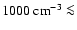 $1000~{\rm cm}^{-3} \la$