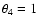$\theta_4=1$