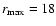 $r_{{\rm max}}=18$