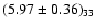 $(5.97 \pm 0.36)_{33}$