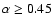 $\alpha \ge 0.45$
