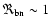 $\Re_{\rm bn} \sim 1$