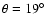 $\theta = 19^{\circ }$