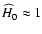 $\widehat{H}_0
\approx 1$