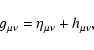 \begin{displaymath}
g_{\mu\nu}=\eta_{\mu\nu}+h _{\mu\nu},
\end{displaymath}