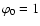 $\varphi_{0}=1$