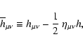 \begin{displaymath}
\overline{h} _{\mu\nu}\equiv h_{\mu\nu}-\frac{1}{2}~\eta_{\mu\nu}h ,
\end{displaymath}