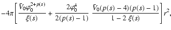 $\displaystyle - 4\pi \left[\frac{ \bar{V}_0\varphi_0^{2+p(s)}}{\xi(s)}+\frac{ 2...
...i_0^{4}}{2 (p(s)-1)}~\frac{\bar{V}_0 (p(s)-4)(p(s)-1)}{1-2~\xi(s) }\right ]r^2,$