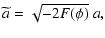 $\displaystyle \widetilde{a} = \sqrt{-2 F(\phi)}~a,$