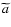 $\widetilde{a}$