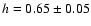$h=0.65\pm 0.05$