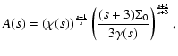 $\displaystyle A(s) =\left( {\chi(s)}\right)^{s+1\over s} \left({(s+3) \Sigma_0 \over 3\gamma(s) }\right)^{s+2\over
s+3} ,$