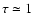 $\tau
\simeq 1$