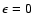 $\epsilon=0$
