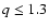 $q\le1.3$