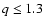 $q\leq 1.3$