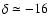 $\delta \simeq -16$