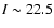 $I \sim 22.5$