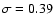 $\sigma=0.39$